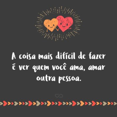 Frase de Amor - A coisa mais difícil de fazer é ver quem você ama, amar outra pessoa.