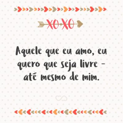 Frase de Amor - Aquele que eu amo, eu quero que seja livre – até mesmo de mim.