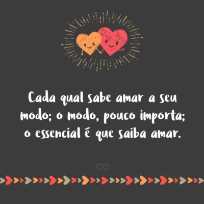 Frase de Amor - Cada qual sabe amar a seu modo; o modo, pouco importa; o essencial é que saiba amar.