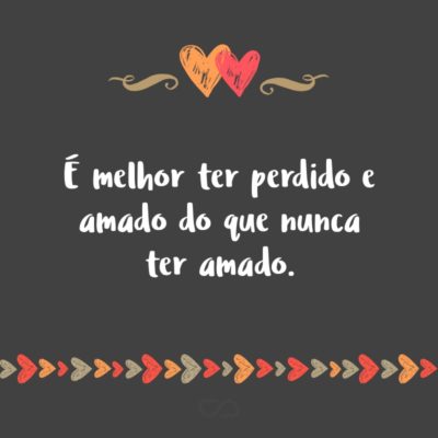 É melhor ter perdido e amado do que nunca ter amado.
