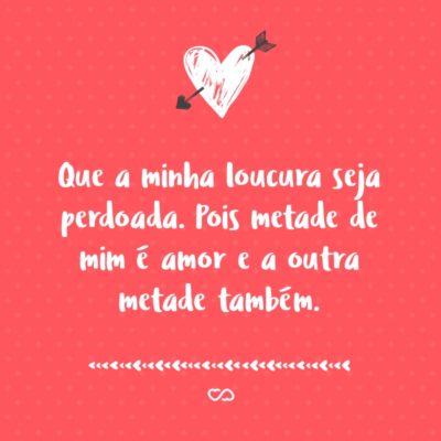 Frase de Amor - Que a minha loucura seja perdoada. Pois metade de mim é amor e a outra metade também.