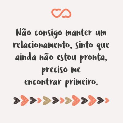 Não consigo manter um relacionamento, sinto que ainda não estou pronta, preciso me encontrar primeiro. Não é nada com você, você é ótimo, mas é a pessoa certa na hora errada!