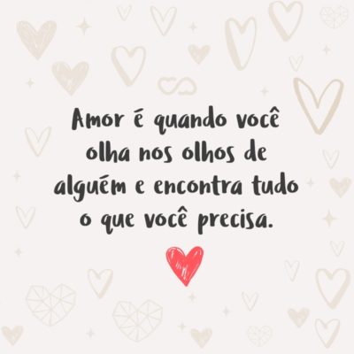 Amor é quando você olha nos olhos de alguém e encontra tudo o que você precisa.