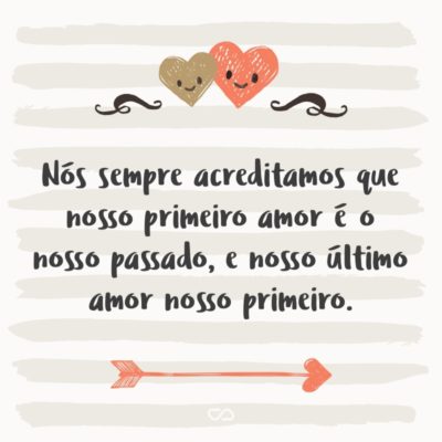 Nós sempre acreditamos que nosso primeiro amor é o nosso passado, e nosso último amor nosso primeiro.