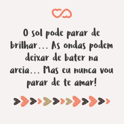 O sol pode parar de brilhar… As ondas podem deixar de bater na areia… Mas eu nunca vou parar de te amar!