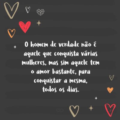 Frase de Amor - O homem de verdade não é aquele que conquista várias mulheres, mas sim aquele tem o amor bastante, para conquistar a mesma, todos os dias.