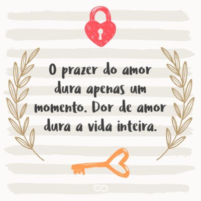 O prazer do amor dura apenas um momento. Dor de amor dura a vida inteira.