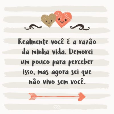 Frase de Amor - Realmente você é a razão da minha vida. Demorei um pouco para perceber isso, mas agora sei que não vivo sem você.