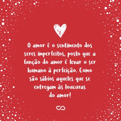 Frase de Amor - O amor é o sentimento dos seres imperfeitos, posto que a função do amor é levar o ser humano à perfeição. Como são sábios aqueles que se entregam às loucuras do amor!