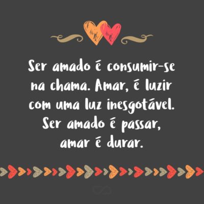 Ser amado é consumir-se na chama. Amar, é luzir com uma luz inesgotável. Ser amado é passar, amar é durar.