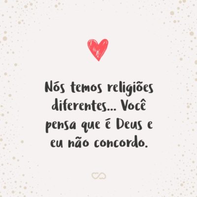 Frase de Amor - Nós temos religiões diferentes… Você pensa que é Deus e eu não concordo.