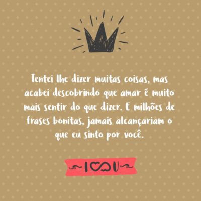 Tentei lhe dizer muitas coisas, mas acabei descobrindo que amar é muito mais sentir do que dizer. E milhões de frases bonitas, jamais alcançariam o que eu sinto por você.