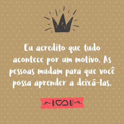Frase de Amor - Eu acredito que tudo acontece por um motivo. As pessoas mudam para que você possa aprender a deixá-las, as coisas dão errado para que você possa dar valor a elas quando estiverem certas, você acredita em mentiras e eventualmente aprende a confiar em ninguém exceto você mesmo e as vezes coisas boas dão errado para...