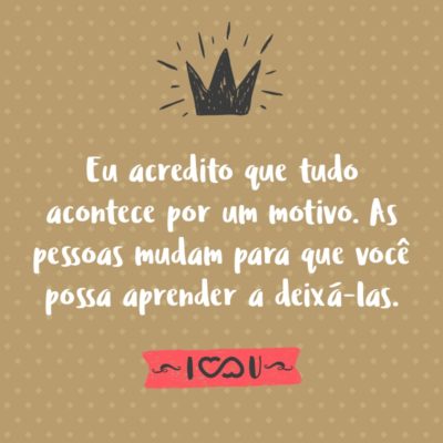 Frase de Amor - Eu acredito que tudo acontece por um motivo. As pessoas mudam para que você possa aprender a deixá-las, as coisas dão errado para que você possa dar valor a elas quando estiverem certas, você acredita em mentiras e eventualmente aprende a confiar em ninguém exceto você mesmo e as vezes coisas boas dão errado para...