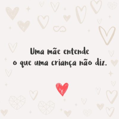 Frase de Amor - Uma mãe entende o que uma criança não diz.