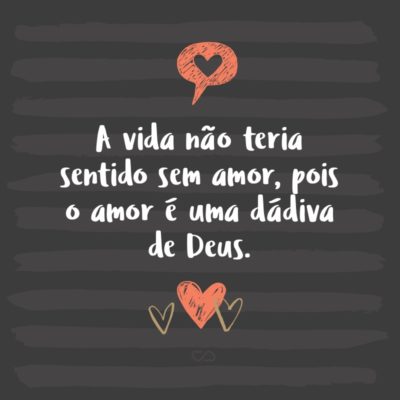 Frase de Amor - A vida não teria sentido sem amor, pois o amor é uma dádiva de Deus.