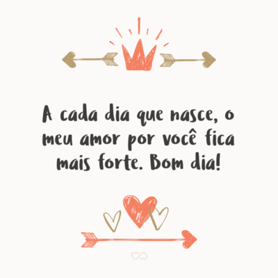 Frase de Amor - A cada dia que nasce, o meu amor por você fica mais forte. Bom dia!