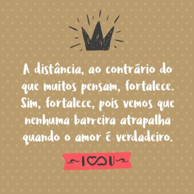 Frase de Amor - A distância, ao contrário do que muitos pensam, fortalece. Sim, fortalece, pois vemos que nenhuma barreira atrapalha quando o amor é verdadeiro.