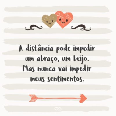 A distância pode impedir um abraço, um beijo. Mas nunca vai impedir meus sentimentos.