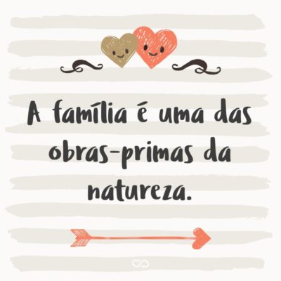 A família é uma das obras-primas da natureza.