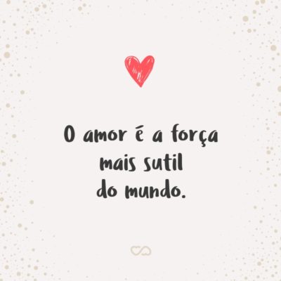 Frase de Amor - O amor é a força mais sutil do mundo.