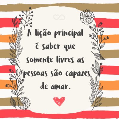 Frase de Amor - A lição principal é saber que somente livres as pessoas são capazes de amar.