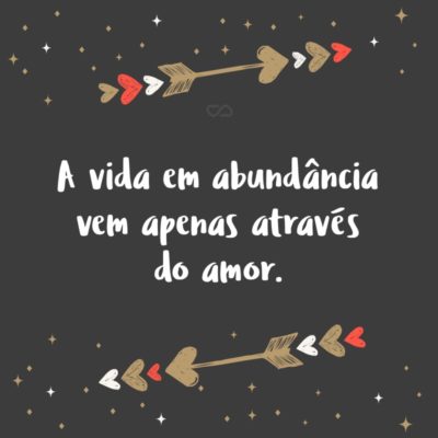 Frase de Amor - A vida em abundância vem apenas através do amor.