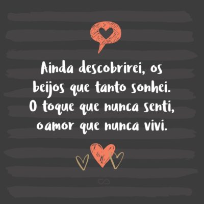 Frase de Amor - Ainda descobrirei, os beijos que tanto sonhei. O toque que nunca senti, o amor que nunca vivi.