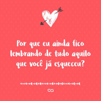 Frase de Amor - Por que eu ainda fico lembrando de tudo aquilo que você já esqueceu?