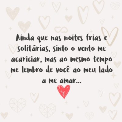 Frase de Amor - Ainda que nas noites frias e solitárias, sinto o vento me acariciar, mas ao mesmo tempo me lembro de você ao meu lado a me amar…