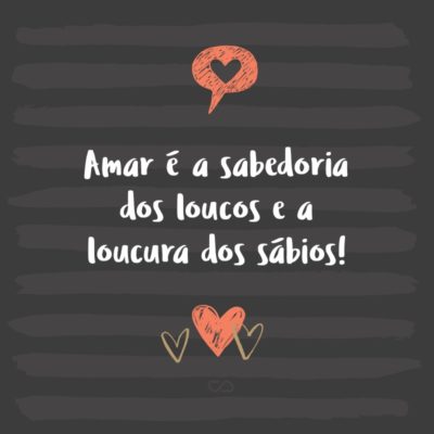 Frase de Amor - Amar é a sabedoria dos loucos e a loucura dos sábios!