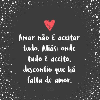 Frase de Amor - Amar não é aceitar tudo. Aliás: onde tudo é aceito, desconfio que há falta de amor.