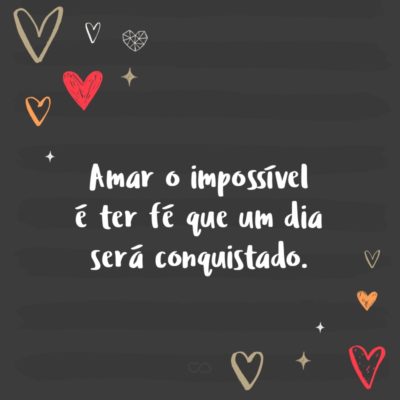 Amar o impossível é ter fé que um dia será conquistado. Se não obter vitória, é porque verdadeiramente não se amou. E se a espera levar muito tempo, é porque ainda não chegou ao fim.