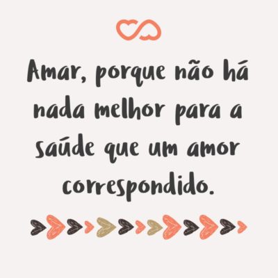 Amar, porque não há nada melhor para a saúde que um amor correspondido.