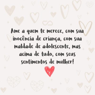 Frase de Amor - Ame a quem te merece, com sua inocência de criança, com sua maldade de adolescente, mas acima de tudo, com seus sentimentos de mulher!