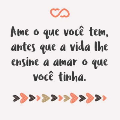 Frase de Amor - Ame o que você tem, antes que a vida lhe ensine a amar o que você tinha.