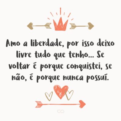 Frase de Amor - Amo a liberdade, por isso deixo livre tudo que tenho… Se voltar é porque conquistei, se não, é porque nunca possuí.