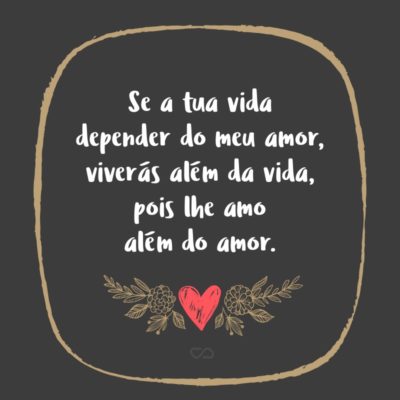 Frase de Amor - Se a tua vida depender do meu amor, viverás além da vida, pois lhe amo além do amor.