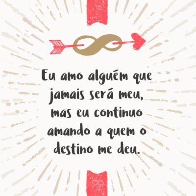 Frase de Amor - Eu amo alguém que jamais será meu, mas eu continuo amando a quem o destino me deu.