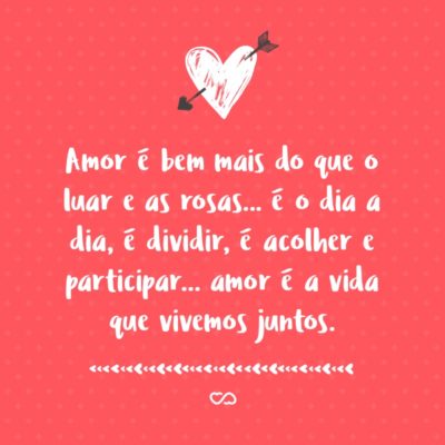 Frase de Amor - Amor é bem mais do que o luar e as rosas… é o dia a dia, é dividir, é acolher e participar… amor é a vida que vivemos juntos.