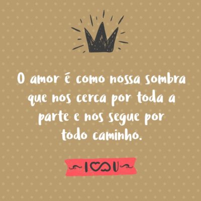 Frase de Amor - O amor é como nossa sombra que nos cerca por toda a parte e nos segue por todo caminho.