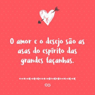 O amor e o desejo são as asas do espírito das grandes façanhas.