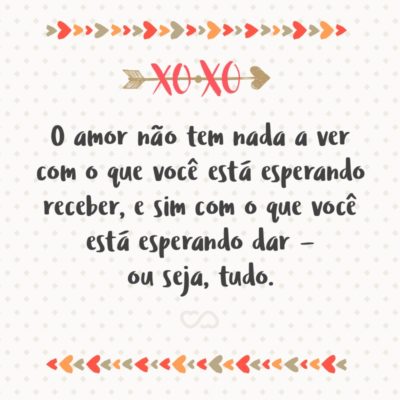 Frase de Amor - O amor não tem nada a ver com o que você está esperando receber, e sim com o que você está esperando dar — ou seja, tudo.