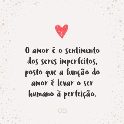 Frase de Amor - O amor é o sentimento dos seres imperfeitos, posto que a função do amor é levar o ser humano à perfeição.