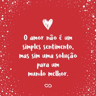 Frase de Amor - O amor não é um simples sentimento, mas sim uma solução para um mundo melhor. Há caminhos que levam à ele, dependendo do jeito que os traçamos. Então deixe-me corresponder com o meu amor que lhe guiarei aos caminhos do meu coração!