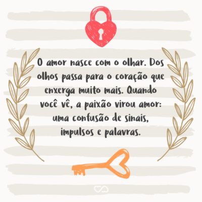 Frase de Amor - O amor nasce com o olhar. Dos olhos passa para o coração que enxerga muito mais. Quando você vê, a paixão virou amor: uma confusão de sinais, impulsos e palavras. Às vezes você não vê mais nada – é quando dizem que o amor é cego. Mais que isso: que o amor é básico!
