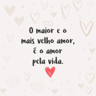 Frase de Amor - O maior e o mais velho amor, é o amor pela vida.