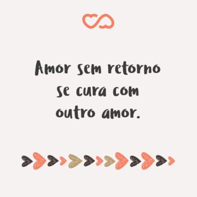 Amor sem retorno se cura com outro amor.