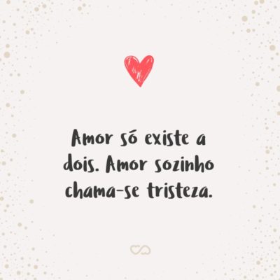 Frase de Amor - Amor só existe a dois. Amor sozinho chama-se tristeza.