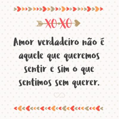 Frase de Amor - Amor verdadeiro não é aquele que queremos sentir e sim o que sentimos sem querer.